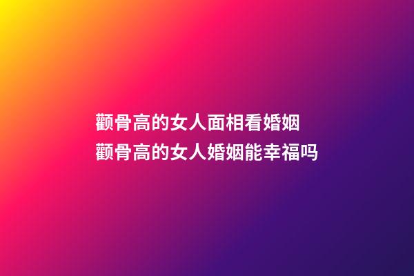 颧骨高的女人面相看婚姻 颧骨高的女人婚姻能幸福吗